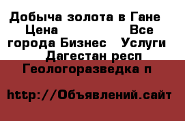 Добыча золота в Гане › Цена ­ 1 000 000 - Все города Бизнес » Услуги   . Дагестан респ.,Геологоразведка п.